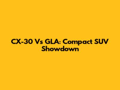 CX-30 Vs GLA: Compact SUV Showdown