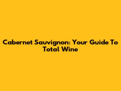 Cabernet Sauvignon: Your Guide To Total Wine
