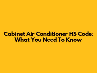 Cabinet Air Conditioner HS Code: What You Need To Know