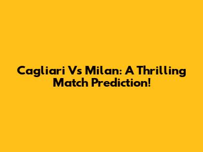 Cagliari Vs Milan: A Thrilling Match Prediction!