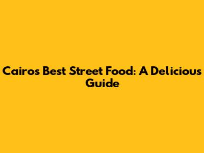 Cairo's Best Street Food: A Delicious Guide