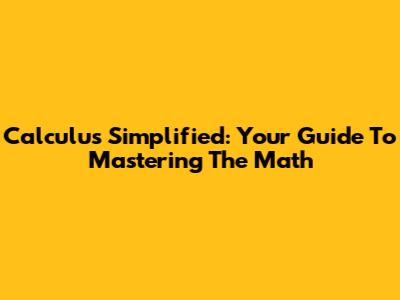Calculus Simplified: Your Guide To Mastering The Math
