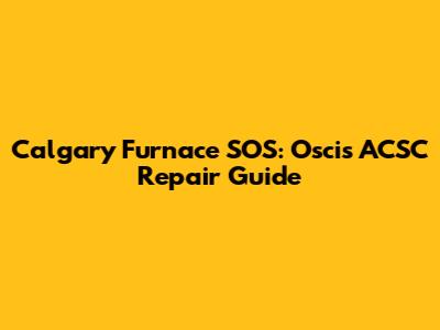 Calgary Furnace SOS: Oscis ACSC Repair Guide