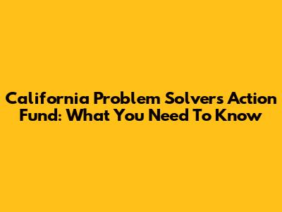 California Problem Solvers Action Fund: What You Need To Know