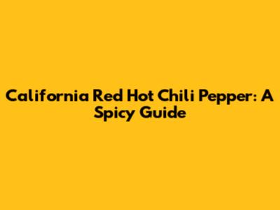 California Red Hot Chili Pepper: A Spicy Guide