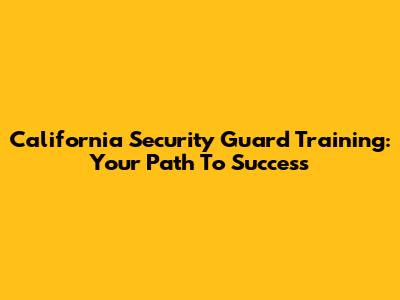 California Security Guard Training: Your Path To Success