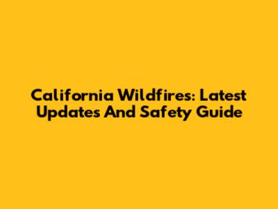 California Wildfires: Latest Updates And Safety Guide