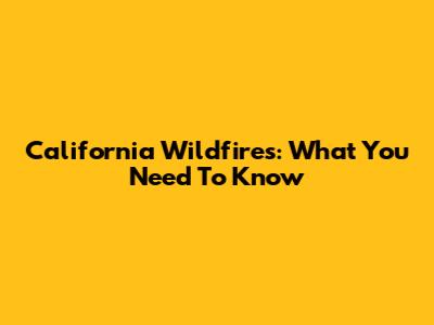 California Wildfires: What You Need To Know