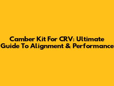 Camber Kit For CRV: Ultimate Guide To Alignment & Performance