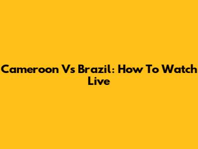 Cameroon Vs Brazil: How To Watch Live