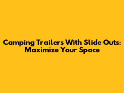 Camping Trailers With Slide Outs: Maximize Your Space