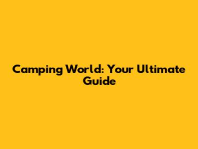Camping World: Your Ultimate Guide