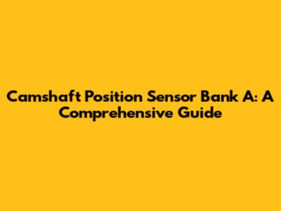 Camshaft Position Sensor Bank A: A Comprehensive Guide