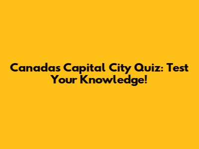 Canada's Capital City Quiz: Test Your Knowledge!