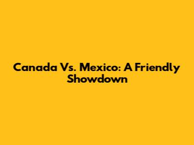 Canada Vs. Mexico: A Friendly Showdown