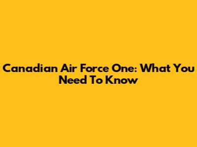 Canadian Air Force One: What You Need To Know