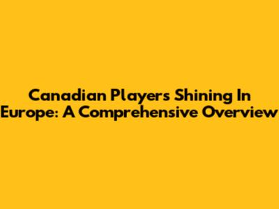 Canadian Players Shining In Europe: A Comprehensive Overview