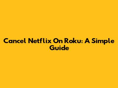 Cancel Netflix On Roku: A Simple Guide