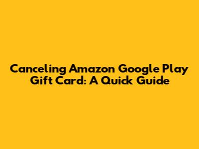 Canceling Amazon Google Play Gift Card: A Quick Guide