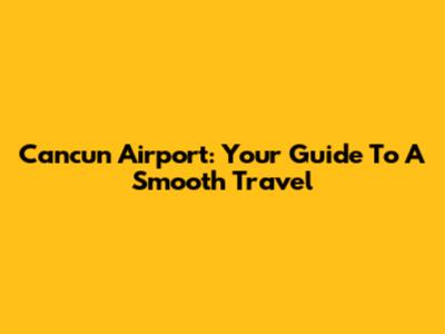 Cancun Airport: Your Guide To A Smooth Travel