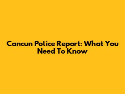 Cancun Police Report: What You Need To Know