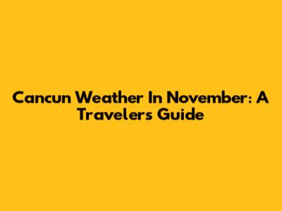 Cancun Weather In November: A Traveler's Guide