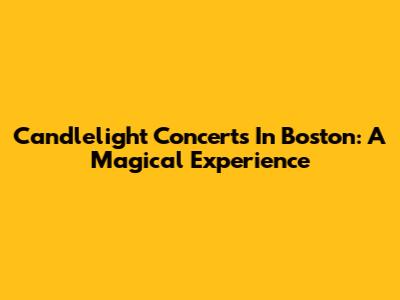 Candlelight Concerts In Boston: A Magical Experience