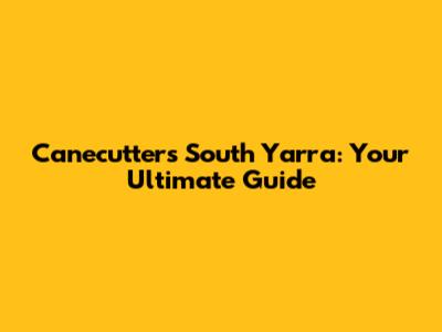Canecutters South Yarra: Your Ultimate Guide