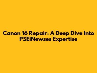Canon 16 Repair: A Deep Dive Into PSEiNewse's Expertise