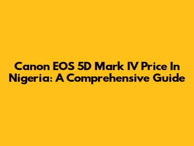 Canon EOS 5D Mark IV Price In Nigeria: A Comprehensive Guide