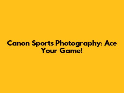 Canon Sports Photography: Ace Your Game!