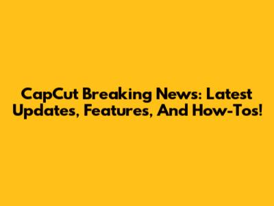 CapCut Breaking News: Latest Updates, Features, And How-Tos!
