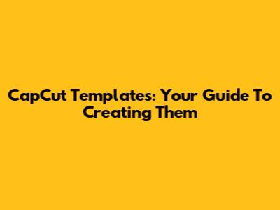 CapCut Templates: Your Guide To Creating Them