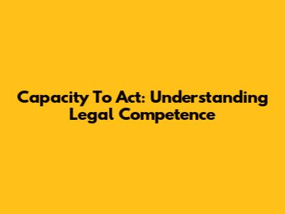 Capacity To Act: Understanding Legal Competence