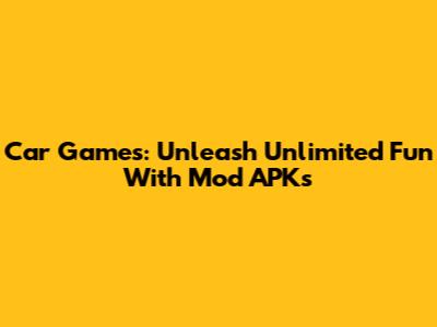 Car Games: Unleash Unlimited Fun With Mod APKs
