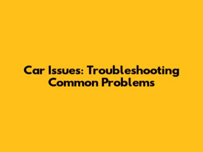 Car Issues: Troubleshooting Common Problems