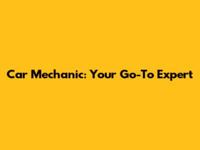 Car Mechanic: Your Go-To Expert