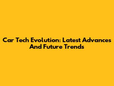 Car Tech Evolution: Latest Advances And Future Trends