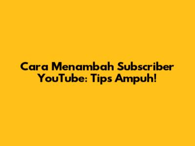 Cara Menambah Subscriber YouTube: Tips Ampuh!