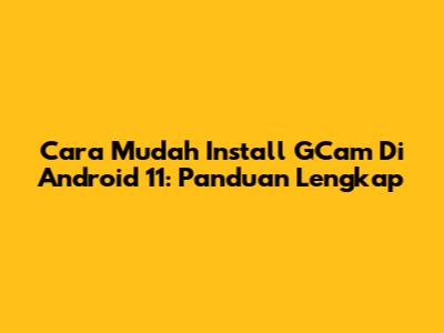 Cara Mudah Install GCam Di Android 11: Panduan Lengkap