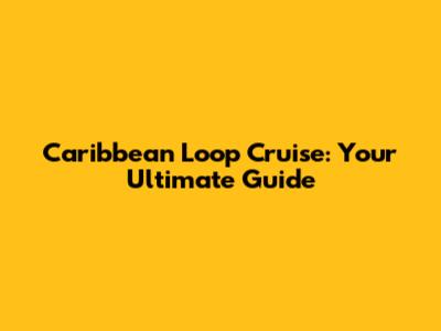 Caribbean Loop Cruise: Your Ultimate Guide