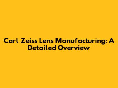 Carl Zeiss Lens Manufacturing: A Detailed Overview