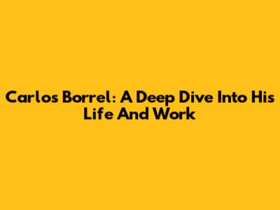 Carlos Borrel: A Deep Dive Into His Life And Work