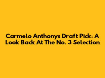 Carmelo Anthony's Draft Pick: A Look Back At The No. 3 Selection