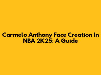 Carmelo Anthony Face Creation In NBA 2K25: A Guide