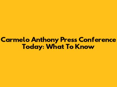 Carmelo Anthony Press Conference Today: What To Know