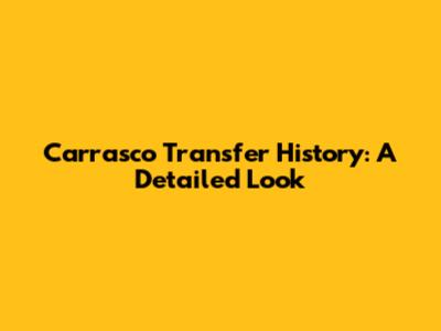 Carrasco Transfer History: A Detailed Look