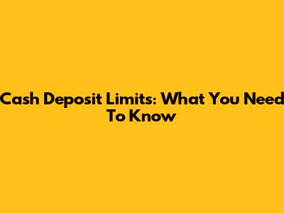 Cash Deposit Limits: What You Need To Know