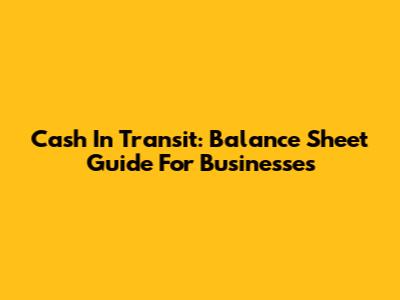 Cash In Transit: Balance Sheet Guide For Businesses