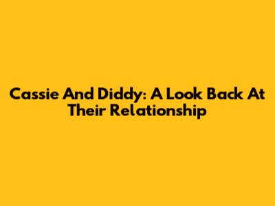 Cassie And Diddy: A Look Back At Their Relationship
